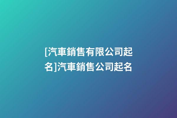 [汽車銷售有限公司起名]汽車銷售公司起名-第1張-公司起名-玄機派